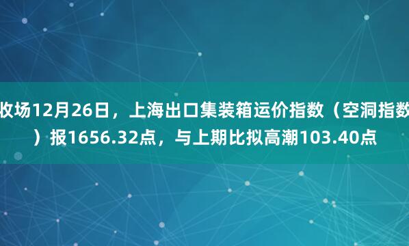 收场12月26日，上海出口集装箱运价指数（空洞指数）报1656.32点，与上期比拟高潮103.40点
